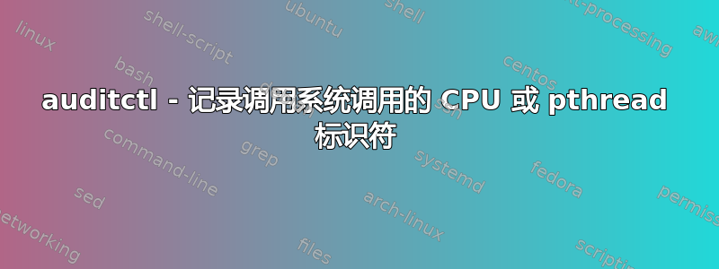 auditctl - 记录调用系统调用的 CPU 或 pthread 标识符