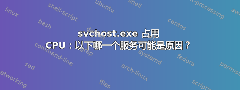 svchost.exe 占用 CPU：以下哪一个服务可能是原因？