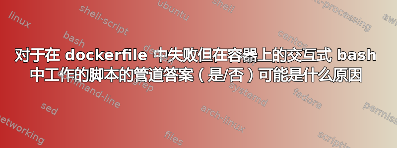 对于在 dockerfile 中失败但在容器上的交互式 bash 中工作的脚本的管道答案（是/否）可能是什么原因