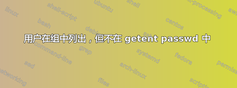 用户在组中列出，但不在 getent passwd 中