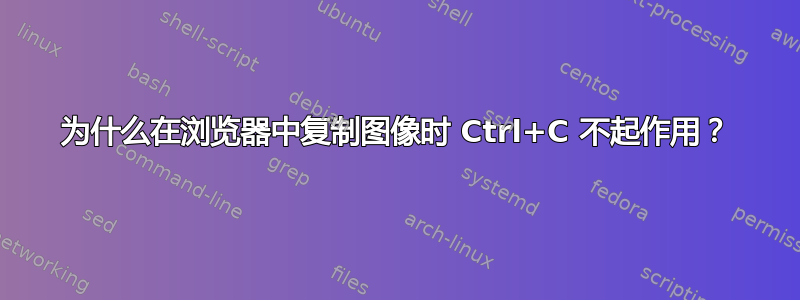 为什么在浏览器中复制图像时 Ctrl+C 不起作用？