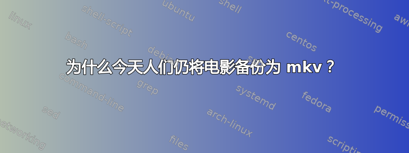 为什么今天人们仍将电影备份为 mkv？