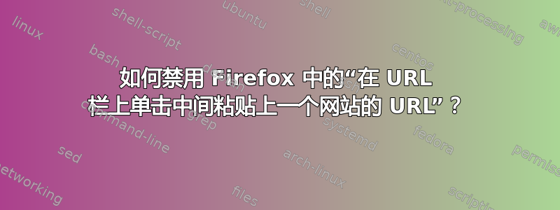 如何禁用 Firefox 中的“在 URL 栏上单击中间粘贴上一个网站的 URL”？