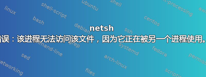 netsh 错误：该进程无法访问该文件，因为它正在被另一个进程使用。