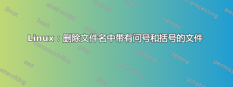 Linux：删除文件名中带有问号和括号的文件