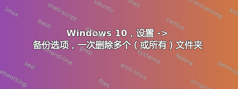 Windows 10，设置 -> 备份选项，一次删除多个（或所有）文件夹