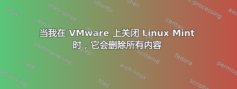 当我在 VMware 上关闭 Linux Mint 时，它会删除所有内容