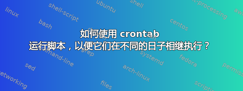 如何使用 crontab 运行脚本，以便它们在不同的日子相继执行？