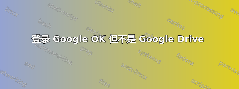 登录 Google OK 但不是 Google Drive