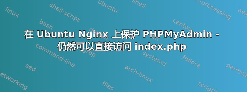 在 Ubuntu Nginx 上保护 PHPMyAdmin - 仍然可以直接访问 index.php