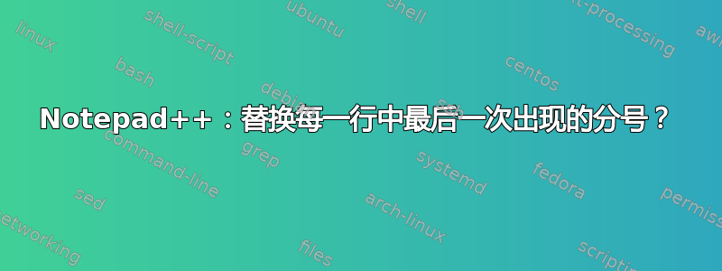 Notepad++：替换每一行中最后一次出现的分号？