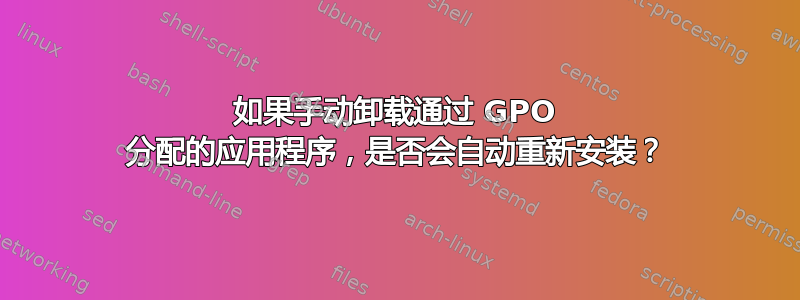 如果手动卸载通过 GPO 分配的应用程序，是否会自动重新安装？