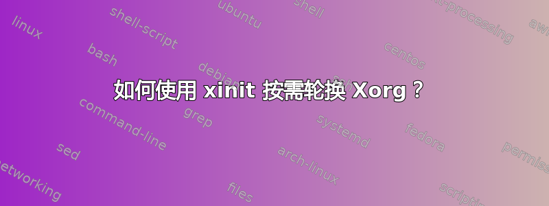 如何使用 xinit 按需轮换 Xorg？