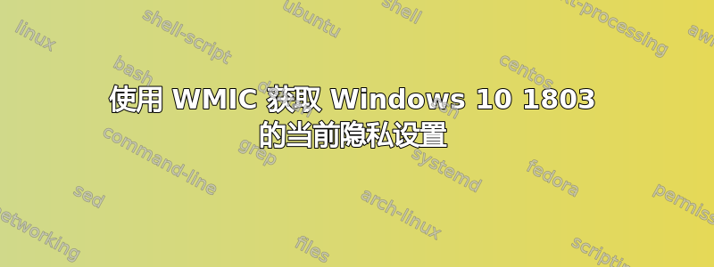 使用 WMIC 获取 Windows 10 1803 的当前隐私设置