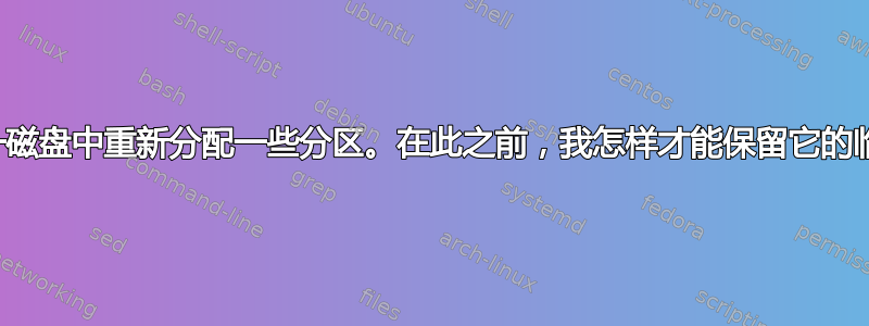 我正在同一磁盘中重新分配一些分区。在此之前，我怎样才能保留它的临时备份？