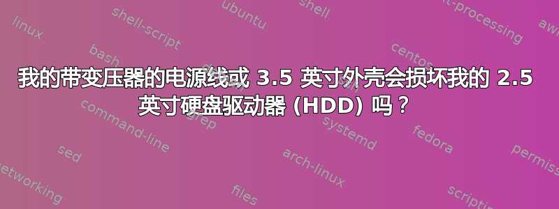 我的带变压器的电源线或 3.5 英寸外壳会损坏我的 2.5 英寸硬盘驱动器 (HDD) 吗？