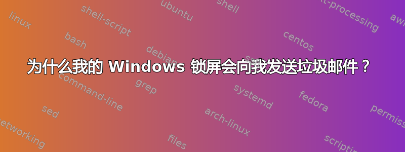 为什么我的 Windows 锁屏会向我发送垃圾邮件？