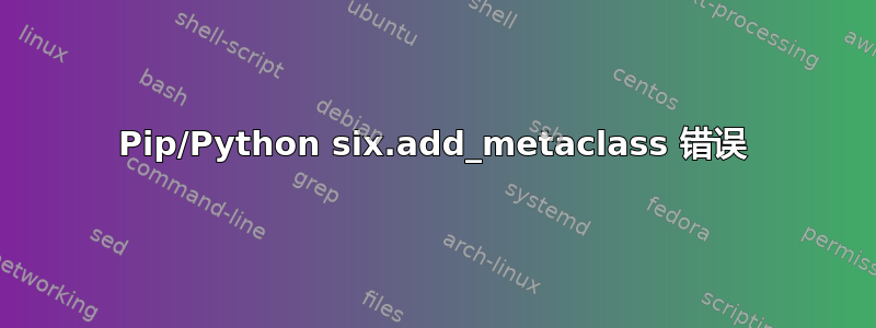 Pip/Python six.add_metaclass 错误