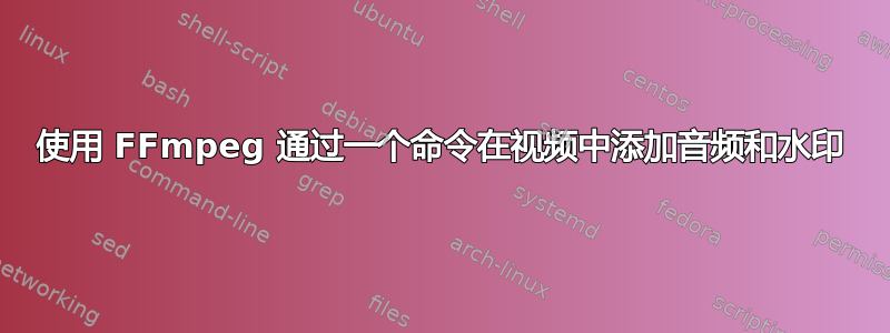 使用 FFmpeg 通过一个命令在视频中添加音频和水印