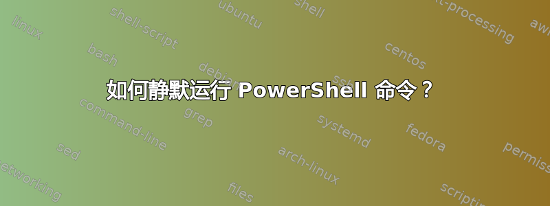 如何静默运行 PowerShell 命令？