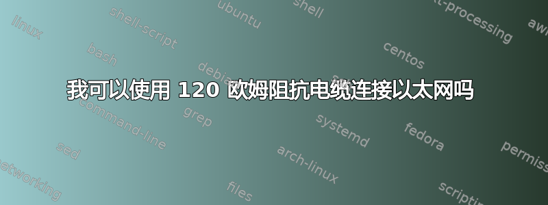 我可以使用 120 欧姆阻抗电缆连接以太网吗