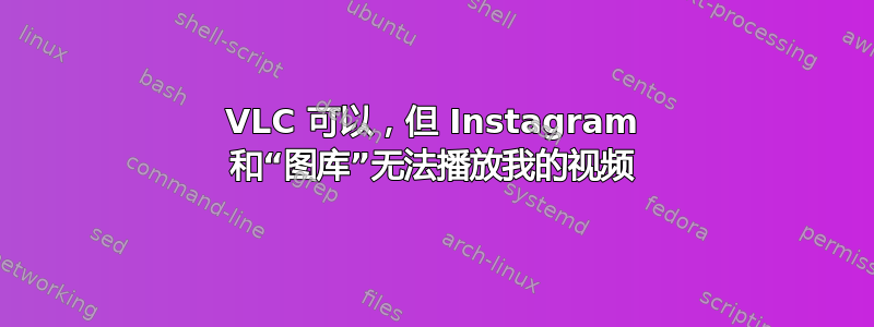 VLC 可以，但 Instagram 和“图库”无法播放我的视频