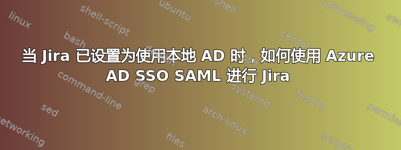 当 Jira 已设置为使用本地 AD 时，如何使用 Azure AD SSO SAML 进行 Jira