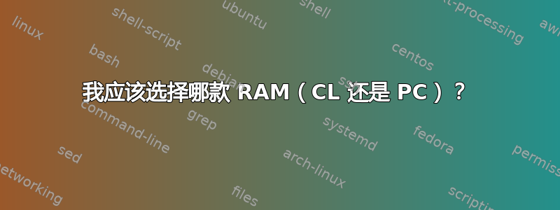 我应该选择哪款 RAM（CL 还是 PC）？