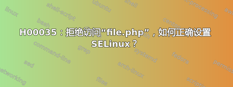 H00035：拒绝访问“file.php”，如何正确设置 SELinux？