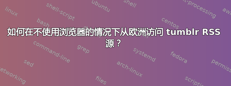 如何在不使用浏览器的情况下从欧洲访问 tumblr RSS 源？