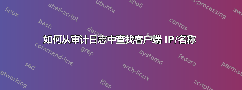 如何从审计日志中查找客户端 IP/名称