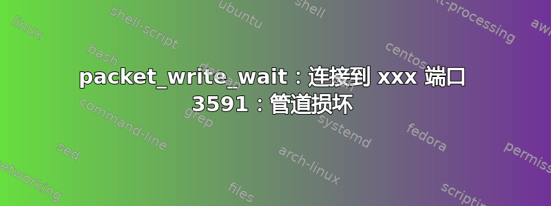 packet_write_wait：连接到 xxx 端口 3591：管道损坏