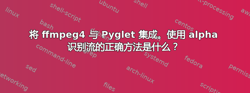 将 ffmpeg4 与 Pyglet 集成。使用 alpha 识别流的正确方法是什么？