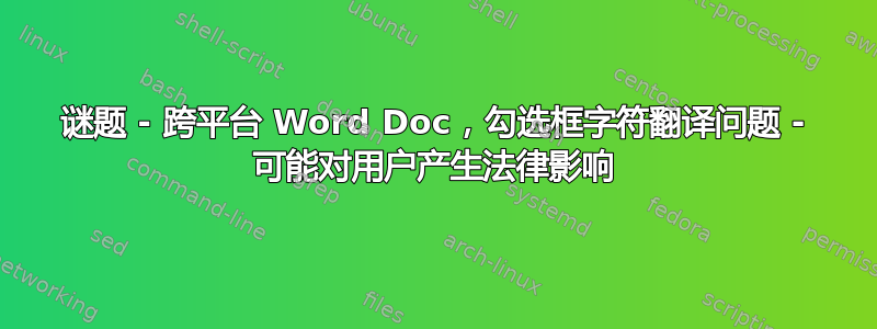 谜题 - 跨平台 Word Doc，勾选框字符翻译问题 - 可能对用户产生法律影响