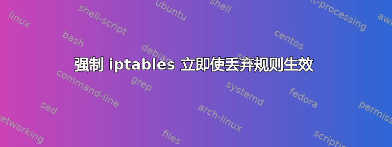 强制 iptables 立即使丢弃规则生效