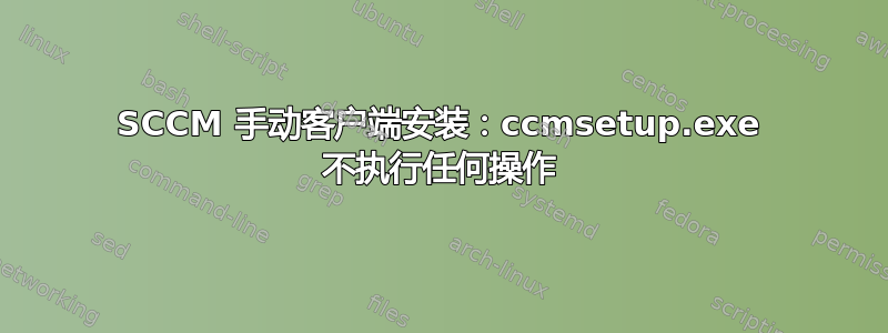 SCCM 手动客户端安装：ccmsetup.exe 不执行任何操作