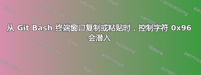 从 Git Bash 终端窗口复制或粘贴时，控制字符 0x96 会潜入