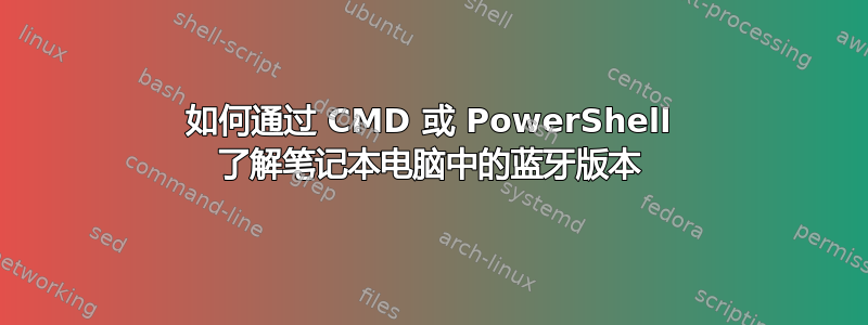 如何通过 CMD 或 PowerShell 了解笔记本电脑中的蓝牙版本