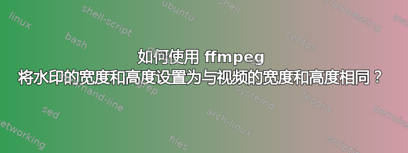 如何使用 ffmpeg 将水印的宽度和高度设置为与视频的宽度和高度相同？