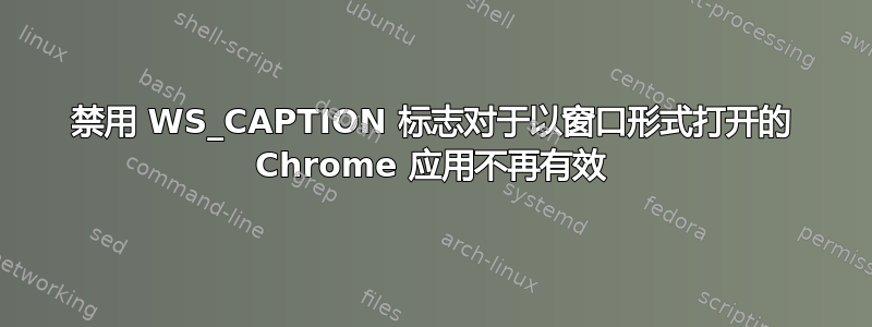 禁用 WS_CAPTION 标志对于以窗口形式打开的 Chrome 应用不再有效