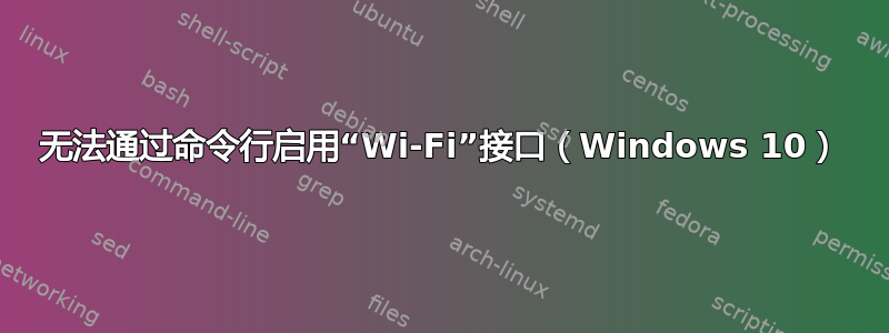 无法通过命令行启用“Wi-Fi”接口（Windows 10）