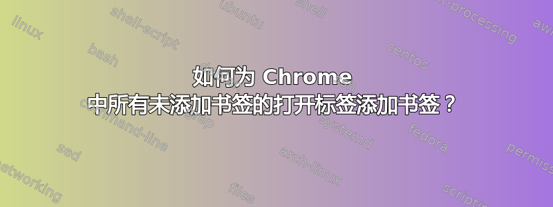 如何为 Chrome 中所有未添加书签的打开标签添加书签？