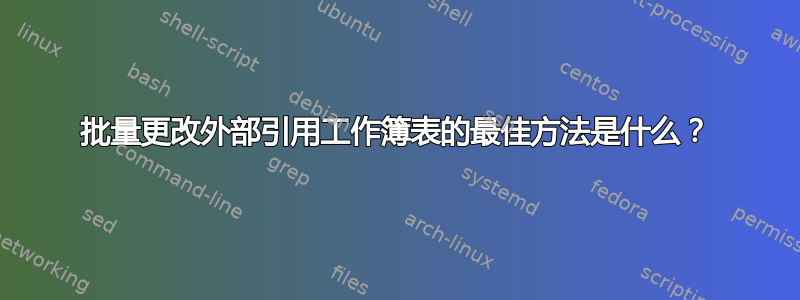 批量更改外部引用工作簿表的最佳方法是什么？