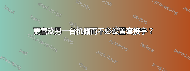 更喜欢另一台机器而不必设置套接字？