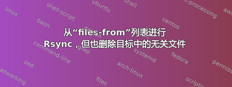 从“files-from”列表进行 Rsync，但也删除目标中的无关文件