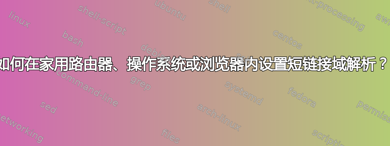 如何在家用路由器、操作系统或浏览器内设置短链接域解析？