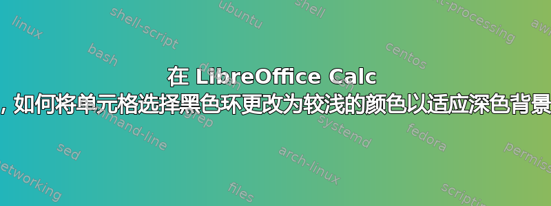 在 LibreOffice Calc 中，如何将单元格选择黑色环更改为较浅的颜色以适应深色背景？