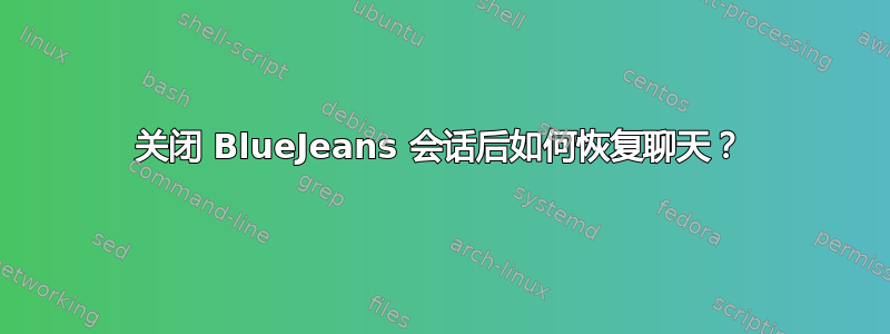 关闭 BlueJeans 会话后如何恢复聊天？