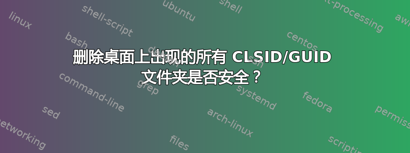 删除桌面上出现的所有 CLSID/GUID 文件夹是否安全？