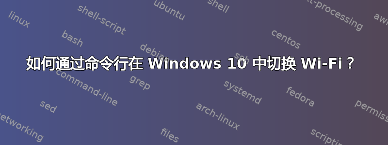 如何通过命令行在 Windows 10 中切换 Wi-Fi？